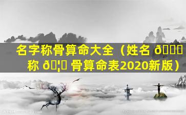 名字称骨算命大全（姓名 🐟 称 🦟 骨算命表2020新版）